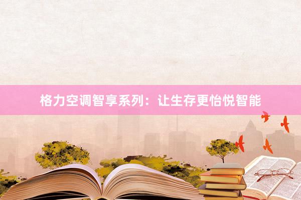 格力空调智享系列：让生存更怡悦智能